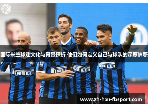 国际米兰球迷文化与背景探析 他们如何定义自己与球队的深厚情感