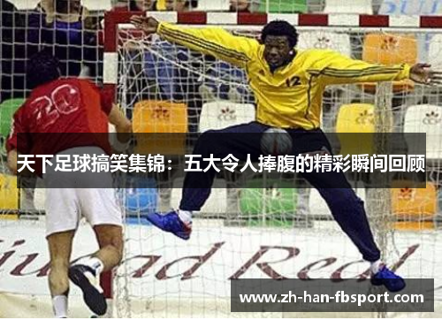 天下足球搞笑集锦：五大令人捧腹的精彩瞬间回顾