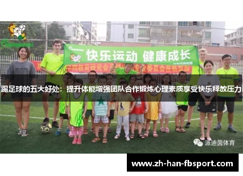 踢足球的五大好处：提升体能增强团队合作锻炼心理素质享受快乐释放压力
