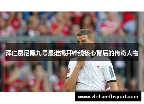 拜仁慕尼黑九号是谁揭开锋线核心背后的传奇人物