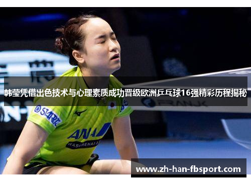 韩莹凭借出色技术与心理素质成功晋级欧洲乒乓球16强精彩历程揭秘