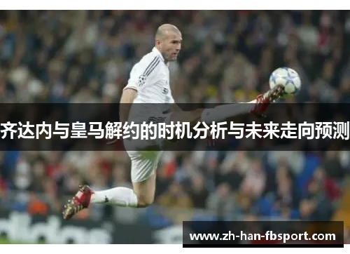 齐达内与皇马解约的时机分析与未来走向预测