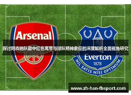 探讨阿森纳队徽中红色寓意与球队精神象征的深度解析全面视角研究