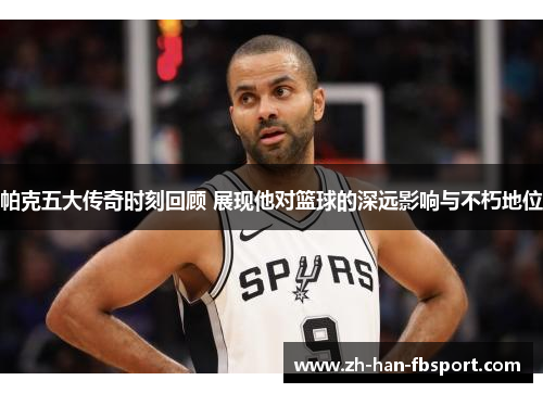 帕克五大传奇时刻回顾 展现他对篮球的深远影响与不朽地位