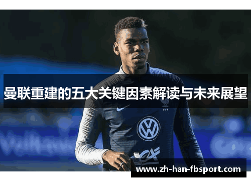 曼联重建的五大关键因素解读与未来展望