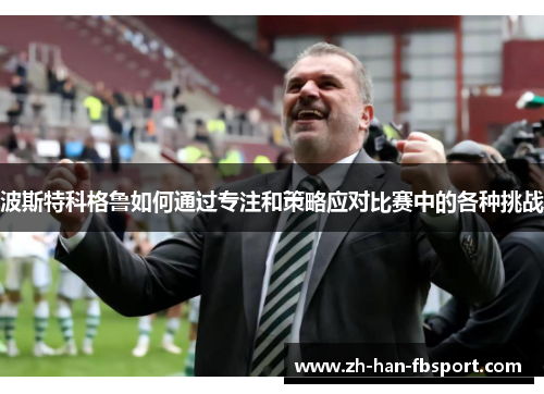 波斯特科格鲁如何通过专注和策略应对比赛中的各种挑战