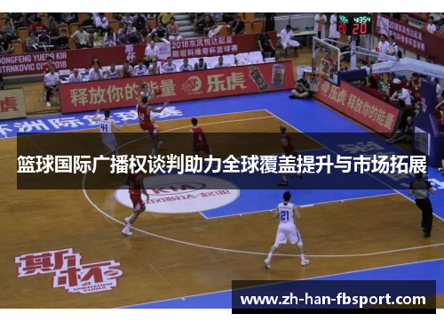 篮球国际广播权谈判助力全球覆盖提升与市场拓展