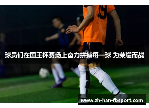 球员们在国王杯赛场上奋力拼搏每一球 为荣耀而战