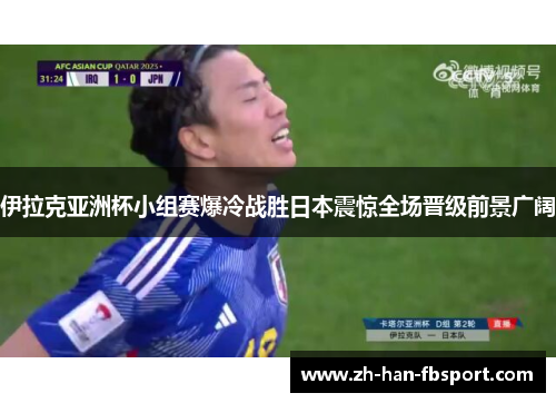 伊拉克亚洲杯小组赛爆冷战胜日本震惊全场晋级前景广阔