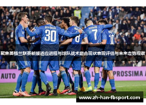 聚焦英格兰联赛新援适应进程与球队战术磨合现状表现评估与未来走势观察
