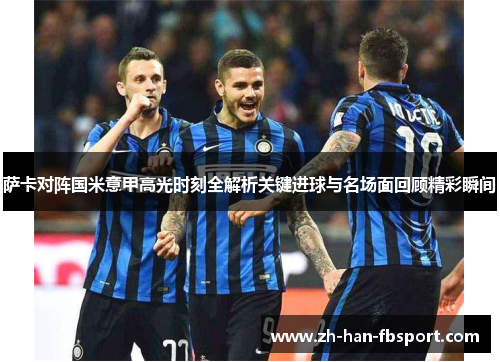 萨卡对阵国米意甲高光时刻全解析关键进球与名场面回顾精彩瞬间