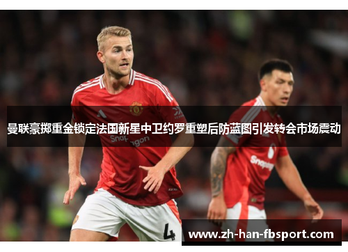 曼联豪掷重金锁定法国新星中卫约罗重塑后防蓝图引发转会市场震动